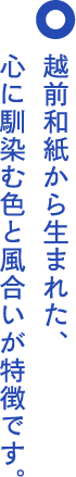 越前和紙から生まれた、心に馴染む色と風合いが特徴です。